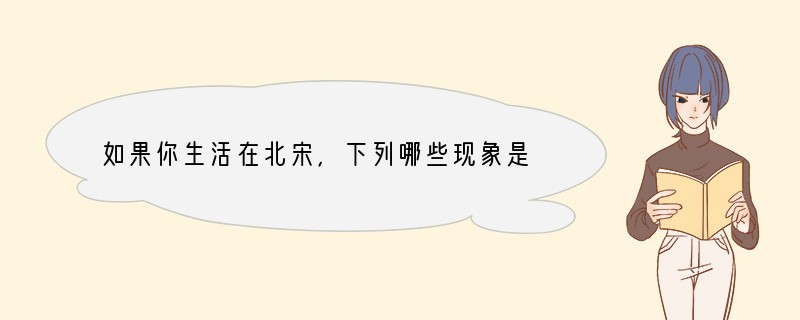 如果你生活在北宋，下列哪些现象是你无法看到的？[ ]A、在东京城内的瓦子，看滑稽戏杂